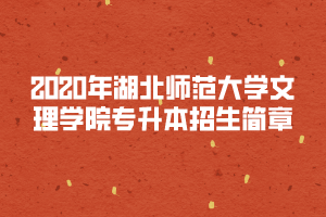 2020年湖北師范大學(xué)文理學(xué)院專升本招生簡章