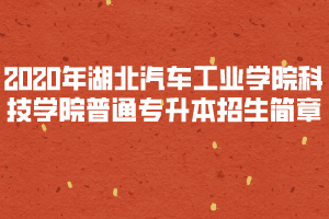 2020年湖北汽車(chē)工業(yè)學(xué)院科技學(xué)院普通專(zhuān)升本招生簡(jiǎn)章