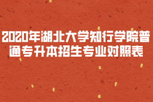 2020年湖北大學(xué)知行學(xué)院普通專升本招生專業(yè)對照表