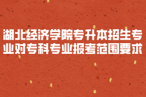 2020年湖北經(jīng)濟學(xué)院專升本招生專業(yè)對?？茖I(yè)報考范圍要求