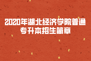 2020年湖北經(jīng)濟學院普通專升本招生簡章