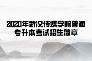 2020年武漢傳媒學(xué)院普通專升本考試招生簡(jiǎn)章