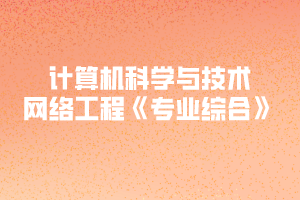 2020年黃岡師范學院專升本計算機科學與技術、網(wǎng)絡工程《專業(yè)綜合》考試大綱