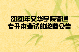 2020年文華學(xué)院普通專(zhuān)升本考試的繳費(fèi)公告