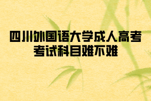 四川外國語大學成人高考考試科目難不難