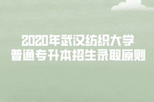 2020年武漢紡織大學(xué)普通專升本招生錄取原則