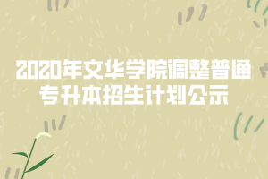 2020年文華學(xué)院調(diào)整普通專升本招生計(jì)劃公示