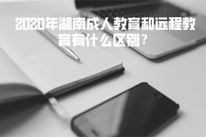 2020年湖南成人教育和遠程教育有什么區(qū)別？