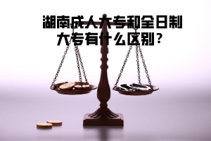 湖南成人大專和全日制大專有什么區(qū)別