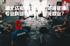 湖北成考專升本人力資源管理專業(yè)科目有哪些？如何就業(yè)？