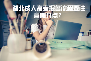 湖北成人高考報名流程要注意哪幾點