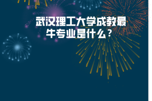 武漢理工大學成教最牛專業(yè)是什么