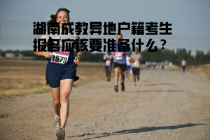 湖南成教異地戶籍考生報(bào)名應(yīng)該要準(zhǔn)備什么