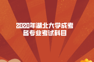 2020年湖北大學(xué)成考各專業(yè)考試科目