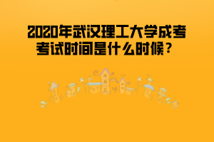 2020年武漢理工大學(xué)成考考試時間是什么時候