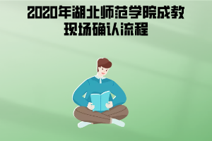 2020年湖北師范學(xué)院成教現(xiàn)場(chǎng)確認(rèn)流程