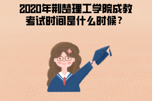 2020年荊楚理工學(xué)院成教考試時(shí)間是什么時(shí)候