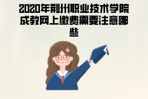 2020年荊州職業(yè)技術(shù)學院成教網(wǎng)上繳費需要注意哪些？