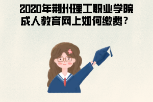 2020年荊州理工職業(yè)學(xué)院成人教育網(wǎng)上如何繳費