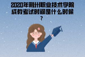 2020年荊州職業(yè)技術學院成教考試時間是什么時候