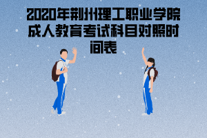 2020年荊州理工職業(yè)學(xué)院成人教育考試科目對照時間表