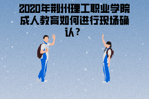 2020年荊州理工職業(yè)學(xué)院成人教育如何進(jìn)行現(xiàn)場確認(rèn)