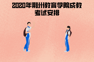 2020年荊州教育學(xué)院成教考試安排