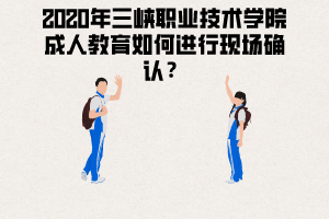 2020年三峽職業(yè)技術(shù)學院成人教育如何進行現(xiàn)場確認