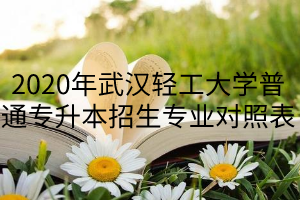 2020年武漢輕工大學(xué)普通專升本招生專業(yè)對(duì)照表