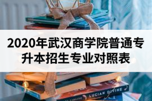 2020年武漢商學(xué)院普通專升本招生專業(yè)對(duì)照表