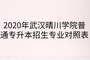  2020年武漢晴川學(xué)院普通專升本招生專業(yè)對照表