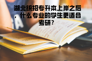 湖北統(tǒng)招專升本上岸之后，什么專業(yè)的學(xué)生更適合考研 