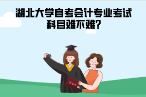 湖北大學(xué)自考會(huì)計(jì)專(zhuān)業(yè)考試科目難不難?