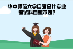 華中師范大學(xué)自考會計專業(yè)考試科目難不難?