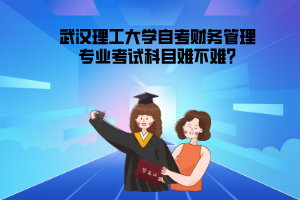 武漢理工大學(xué)自考財務(wù)管理專業(yè)考試科目難不難?