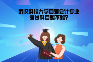 武漢科技大學(xué)自考會(huì)計(jì)專業(yè)考試科目難不難?