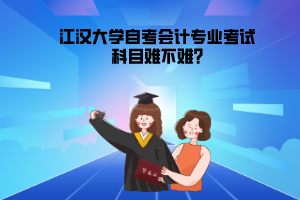 江漢大學(xué)自考會(huì)計(jì)專業(yè)考試科目難不難?