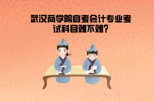 武漢商學(xué)院自考會(huì)計(jì)專業(yè)考試科目難不難?