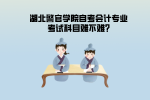 湖北警官學(xué)院自考會(huì)計(jì)專業(yè)考試科目難不難?
