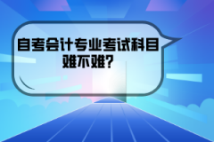 湖北經(jīng)濟(jì)學(xué)院自考會計專業(yè)考試科目難不難?