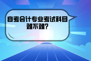 武漢工程大學(xué)自考會計專業(yè)考試科目難不難?