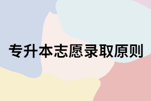 湖北專升本志愿錄取原則是什么？你知道嗎？