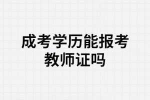 湖北成人高考學(xué)歷可以報(bào)考教師證嗎？