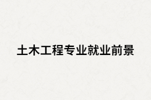 湖南成人高考土木工程專業(yè)就業(yè)前景怎么樣？