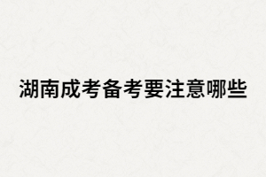 湖南成人高考考生在備考時還有哪些要注意？