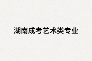 湖南成考藝術(shù)類有哪些招生專業(yè)？考試科目又有哪些？