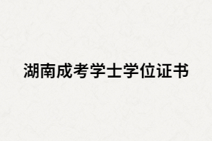 湖南成人高考學(xué)位學(xué)士證書有什么用？該如何申請？