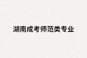 湖南成人高考師范類專業(yè)怎么樣？