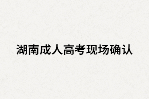 湖南成人高考現(xiàn)場要確認指紋嗎？還要準備哪些材料？