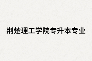 2020年荊楚理工學(xué)院專升本招生專業(yè)有哪些？